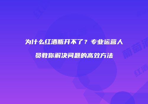 为什么红酒瓶开不了？专业运营人员教你解决问题的高效方法