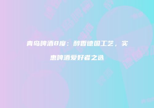 青岛啤酒8度：醇香德国工艺，实惠啤酒爱好者之选