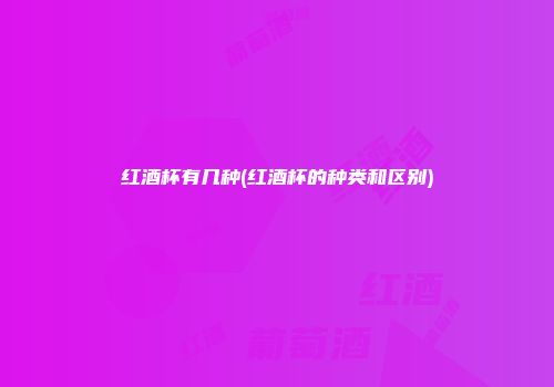 红酒杯有几种(红酒杯的种类和区别)