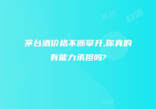 茅台酒价格不断攀升,你真的有能力承担吗?