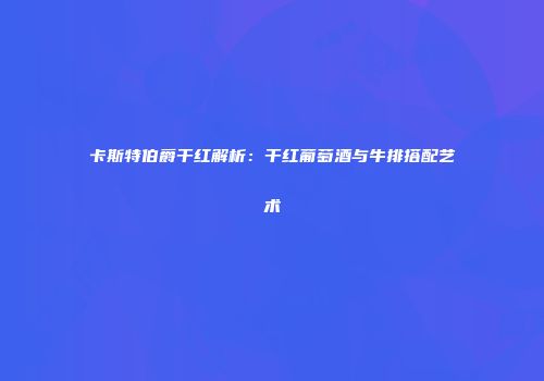 卡斯特伯爵干红解析：干红葡萄酒与牛排搭配艺术
