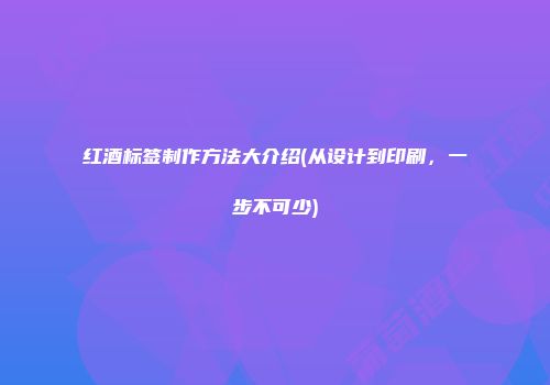 红酒标签制作方法大介绍(从设计到印刷，一步不可少)