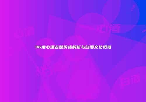 36度心酒古酿价格解析与白酒文化概览