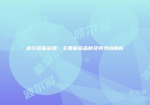 波尔多葡萄酒：主要葡萄品种及其特点解析