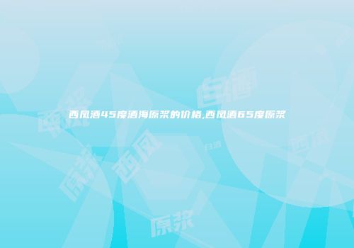 西凤酒45度酒海原浆的价格,西凤酒65度原浆