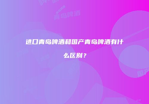 进口青岛啤酒和国产青岛啤酒有什么区别？