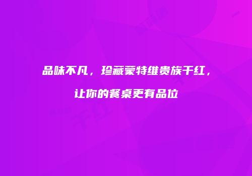 品味不凡，珍藏蒙特维贵族干红，让你的餐桌更有品位