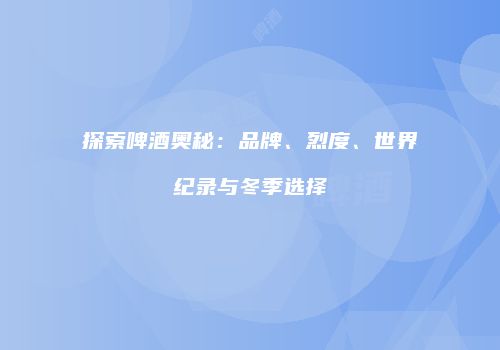 探索啤酒奥秘：品牌、烈度、世界纪录与冬季选择