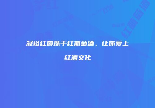凝裕红霞珠干红葡萄酒，让你爱上红酒文化