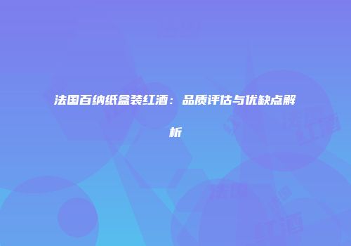 法国百纳纸盒装红酒：品质评估与优缺点解析