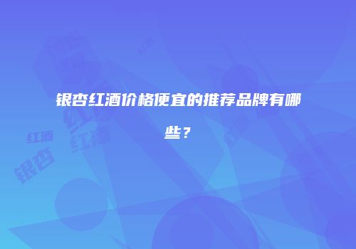 银杏红酒价格便宜的推荐品牌有哪些？