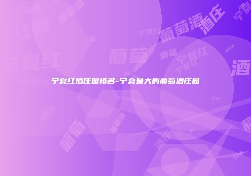 宁夏红酒庄园排名-宁夏最大的葡萄酒庄园