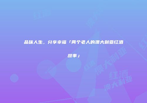 品味人生，分享幸福「两个老人的澳大利亚红酒故事」