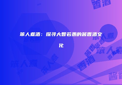 笨人煮酒：探寻大智若愚的酱香酒文化