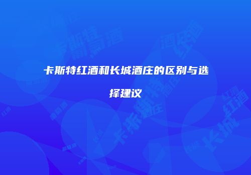 卡斯特红酒和长城酒庄的区别与选择建议