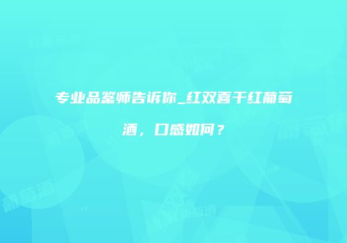 专业品鉴师告诉你_红双喜干红葡萄酒，口感如何？