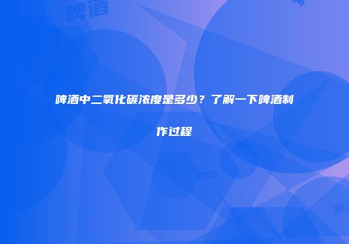 啤酒中二氧化碳浓度是多少？了解一下啤酒制作过程