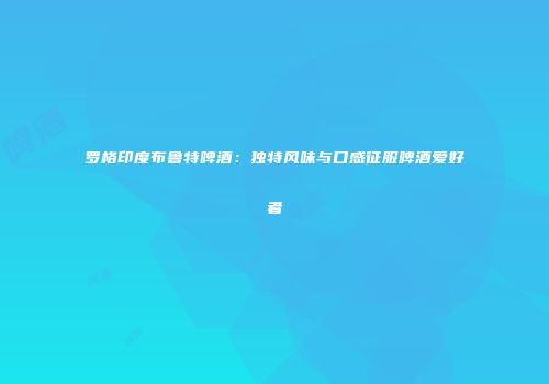 罗格印度布鲁特啤酒：独特风味与口感征服啤酒爱好者