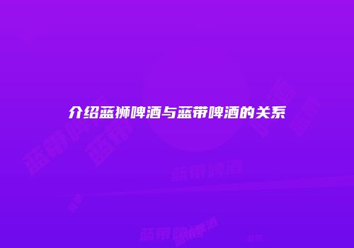 介绍蓝狮啤酒与蓝带啤酒的关系