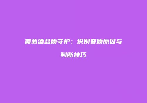 葡萄酒品质守护：识别变质原因与判断技巧