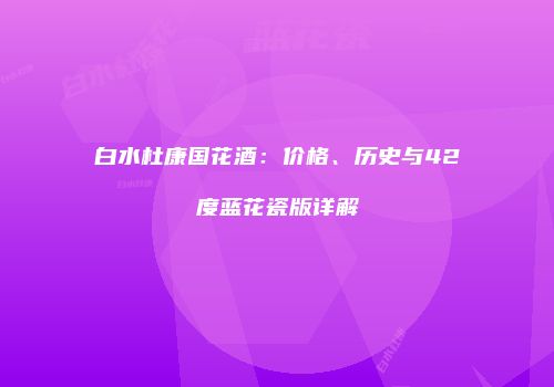 白水杜康国花酒：价格、历史与42度蓝花瓷版详解
