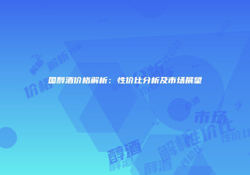 国醇酒价格解析：性价比分析及市场展望