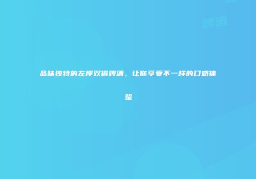 品味独特的左岸双倍啤酒，让你享受不一样的口感体验
