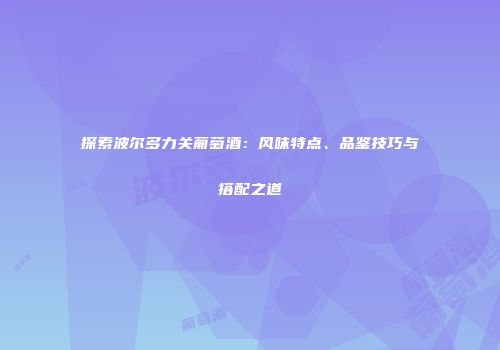 探索波尔多力关葡萄酒：风味特点、品鉴技巧与搭配之道