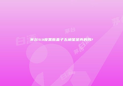 茅台53度黑瓶盖子五角星是真的吗?