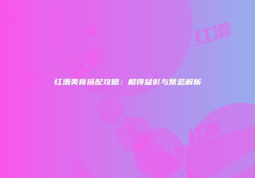 红酒美食搭配攻略：相得益彰与禁忌解析