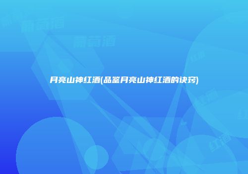 月亮山神红酒(品鉴月亮山神红酒的诀窍)