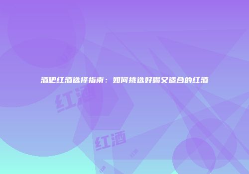 酒吧红酒选择指南：如何挑选好喝又适合的红酒