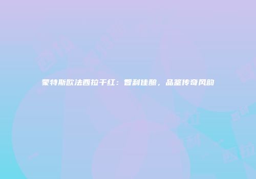 蒙特斯欧法西拉干红：智利佳酿，品鉴传奇风韵