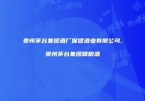 贵州茅台集团酒厂保健酒业有限公司,贵州茅台集团精粮酒