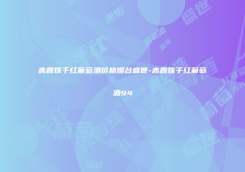 赤霞珠干红葡萄酒价格烟台盛世-赤霞珠干红葡萄酒94