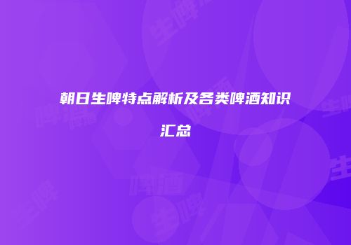 朝日生啤特点解析及各类啤酒知识汇总