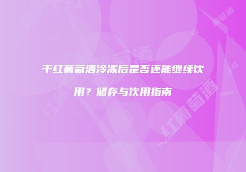 干红葡萄酒冷冻后是否还能继续饮用？储存与饮用指南