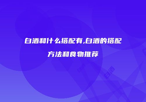 白酒和什么搭配有,白酒的搭配方法和食物推荐