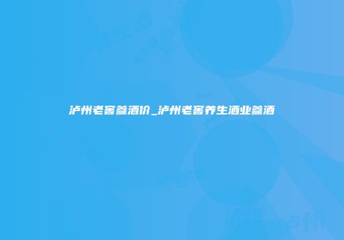 泸州老窖参酒价_泸州老窖养生酒业参酒
