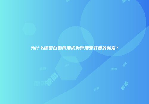 为什么德国白鹳啤酒成为啤酒爱好者的新宠？