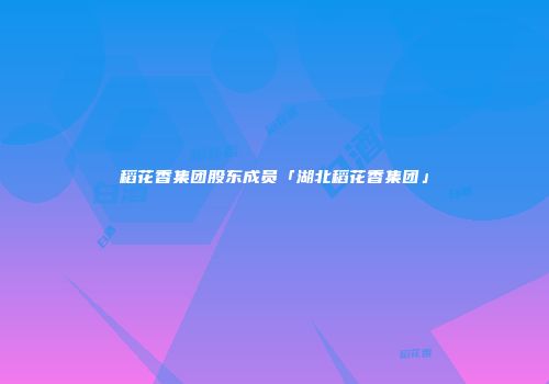 稻花香集团股东成员「湖北稻花香集团」