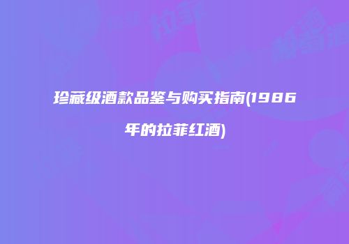 珍藏级酒款品鉴与购买指南(1986年的拉菲红酒)