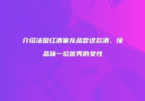 介绍法国红酒塞龙品尝这款酒，像品味一位优秀的女性
