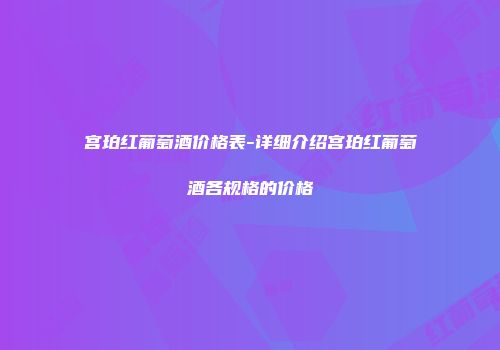 宫珀红葡萄酒价格表-详细介绍宫珀红葡萄酒各规格的价格