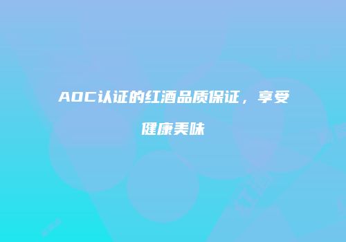 AOC认证的红酒品质保证，享受健康美味