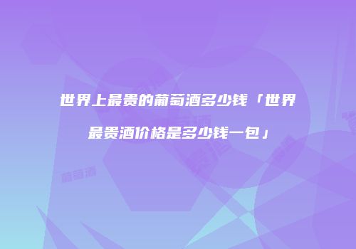 世界上最贵的葡萄酒多少钱「世界最贵酒价格是多少钱一包」