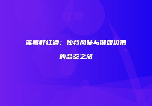 蓝莓野红酒：独特风味与健康价值的品鉴之旅