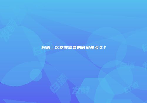 白酒二次发酵需要的时间是多久？