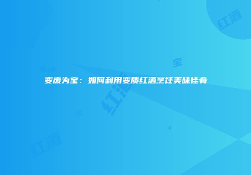 变废为宝：如何利用变质红酒烹饪美味佳肴