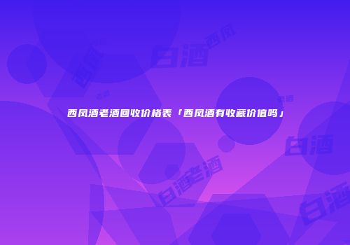 西凤酒老酒回收价格表「西凤酒有收藏价值吗」